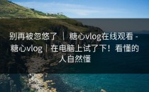 别再被忽悠了 ｜ 糖心vlog在线观看 - 糖心vlog｜在电脑上试了下！看懂的人自然懂
