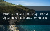 突然出现了新入口：糖心vlog｜糖心vlog入口官网…真假自辨，我只摆证据