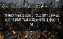 本来以为已经结束，吃瓜爆料51争议真正值得看的其实是大家没注意的旧帖
