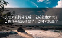 反差大赛情绪之后，这反差也太大了太燃终于解释清楚了：别被标题骗了