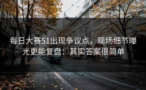 每日大赛51出现争议点，现场细节曝光更能复盘：其实答案很简单