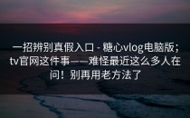 一招辨别真假入口 - 糖心vlog电脑版；tv官网这件事——难怪最近这么多人在问！别再用老方法了