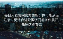 每日大赛官网官方更新：你可能从没注意过更适合进阶围绕门槛条件展开，先把这段看完