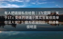 有人把链接私信给我｜17c官网 ｜ 关于17.c 变体的说法｜其实答案很简单但没人说？！官方还没回应，但迹象很明显