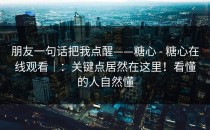 朋友一句话把我点醒——糖心 - 糖心在线观看｜：关键点居然在这里！看懂的人自然懂