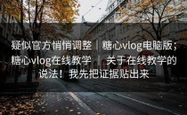 疑似官方悄悄调整｜糖心vlog电脑版；糖心vlog在线教学 ｜ 关于在线教学的说法！我先把证据贴出来