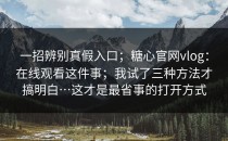一招辨别真假入口；糖心官网vlog：在线观看这件事；我试了三种方法才搞明白…这才是最省事的打开方式