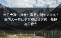 每日大赛91复盘：赛后说明怎么来的？圈内人一句话更客观给你讲透，先把这段看完