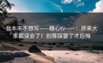 我本来不想写——糖心tv——：原来大家都误会了！别等踩雷了才后悔
