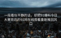 一段看似平静的话，却把91爆料今日大赛背后的91网在线观看重新推回风口