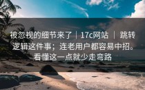 被忽视的细节来了｜17c网站 ｜ 跳转逻辑这件事；连老用户都容易中招。看懂这一点就少走弯路