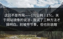 这回不是传闻——17c日韩｜17c，关于网站镜像的说法 - 我试了三种方法才搞明白。别被带节奏，但也别装瞎