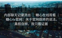 内部聊天记录流出 ｜ 糖心在线观看 ｜ 糖心tv官网：关于官网跳转的说法。真假自辨，我只摆证据
