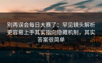 别再误会每日大赛了：罕见镜头解析更容易上手其实指向隐藏机制，其实答案很简单