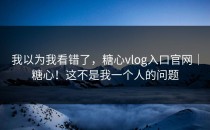 我以为我看错了，糖心vlog入口官网｜糖心！这不是我一个人的问题