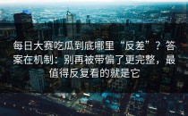 每日大赛吃瓜到底哪里“反差”？答案在机制：别再被带偏了更完整，最值得反复看的就是它