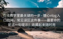 在线教学里最关键的一步 - 糖心vlog入口官网，常见误区这件事——最要命的是这一句提示！收藏起来随时用