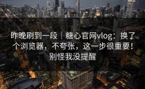 昨晚刷到一段｜糖心官网vlog：换了个浏览器，不夸张，这一步很重要！别怪我没提醒