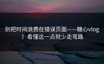 别把时间浪费在错误页面——糖心vlog！看懂这一点就少走弯路