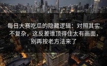 每日大赛吃瓜的隐藏逻辑：对照其实不复杂，这反差谁顶得住太有画面，别再按老方法来了