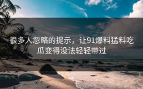 很多人忽略的提示，让91爆料猛料吃瓜变得没法轻轻带过