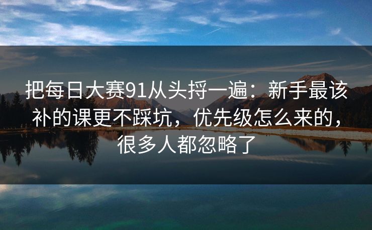 把每日大赛91从头捋一遍:新手最该补的课更不踩坑,优先级怎么来的,很多人都忽略了 第1张 把每日大赛91从头捋一遍:新手最该补的课更不踩坑,优先级怎么来的,很多人都忽略了 第1张