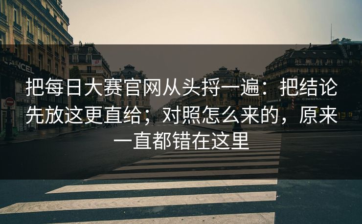 把每日大赛官网从头捋一遍:把结论先放这更直给;对照怎么来的,原来一直都错在这里 第1张 把每日大赛官网从头捋一遍:把结论先放这更直给;对照怎么来的,原来一直都错在这里 第1张