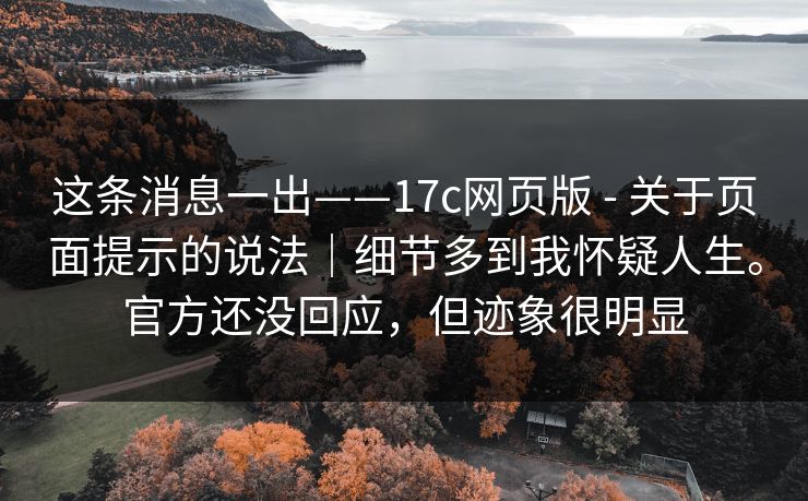 这条消息一出——17c网页版 - 关于页面提示的说法|细节多到我怀疑人生。官方还没回应,但迹象很明显 第1张 这条消息一出——17c网页版 - 关于页面提示的说法|细节多到我怀疑人生。官方还没回应,但迹象很明显 第1张