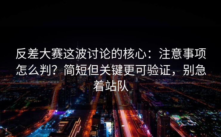反差大赛这波讨论的核心：注意事项怎么判？简短但关键更可验证，别急着站队  第1张