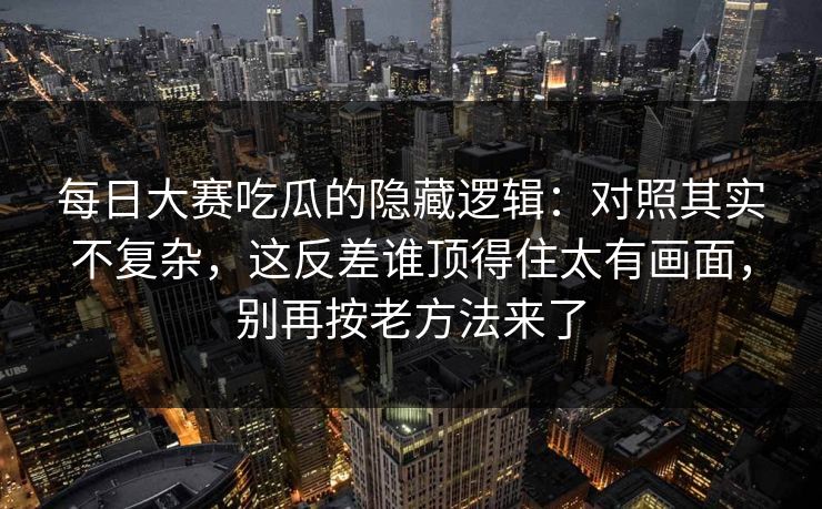 每日大赛吃瓜的隐藏逻辑：对照其实不复杂，这反差谁顶得住太有画面，别再按老方法来了  第1张