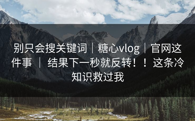 别只会搜关键词｜糖心vlog｜官网这件事 ｜ 结果下一秒就反转！！这条冷知识救过我  第1张