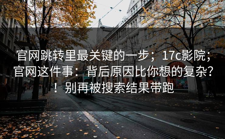 官网跳转里最关键的一步;17c影院;官网这件事:背后原因比你想的复杂?!别再被搜索结果带跑 第1张 官网跳转里最关键的一步;17c影院;官网这件事:背后原因比你想的复杂?!别再被搜索结果带跑 第1张