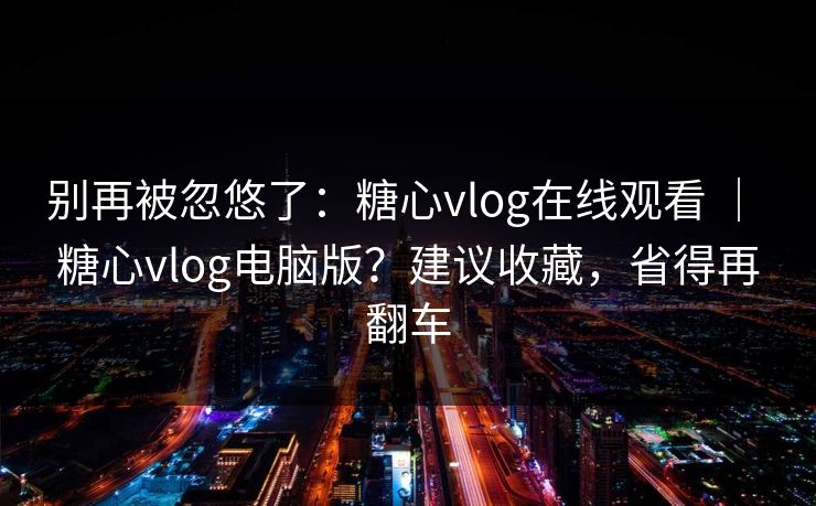 别再被忽悠了:糖心vlog在线观看 | 糖心vlog电脑版?建议收藏,省得再翻车 第1张 别再被忽悠了:糖心vlog在线观看 | 糖心vlog电脑版?建议收藏,省得再翻车 第1张