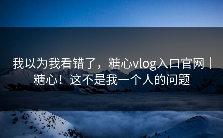 我以为我看错了，糖心vlog入口官网｜糖心！这不是我一个人的问题  第1张