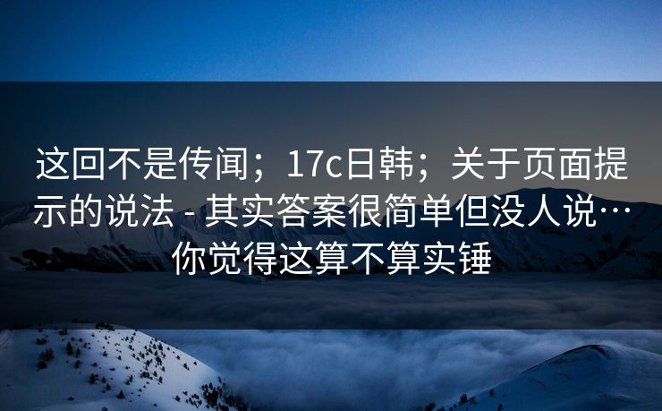 这回不是传闻；17c日韩；关于页面提示的说法 - 其实答案很简单但没人说…你觉得这算不算实锤  第1张