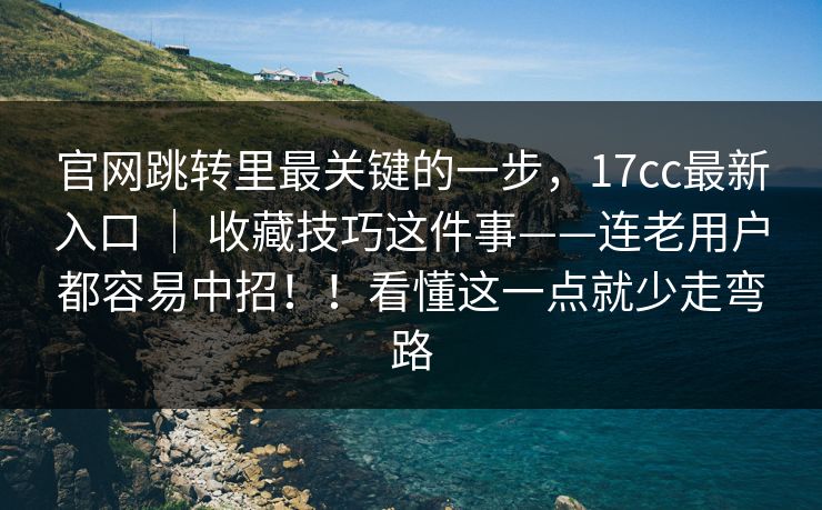 官网跳转里最关键的一步，17cc最新入口 ｜ 收藏技巧这件事——连老用户都容易中招！！看懂这一点就少走弯路  第1张