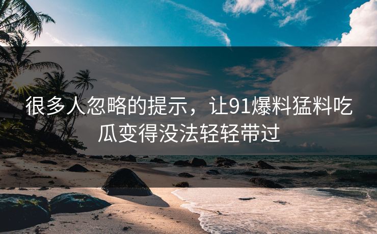 很多人忽略的提示，让91爆料猛料吃瓜变得没法轻轻带过  第1张